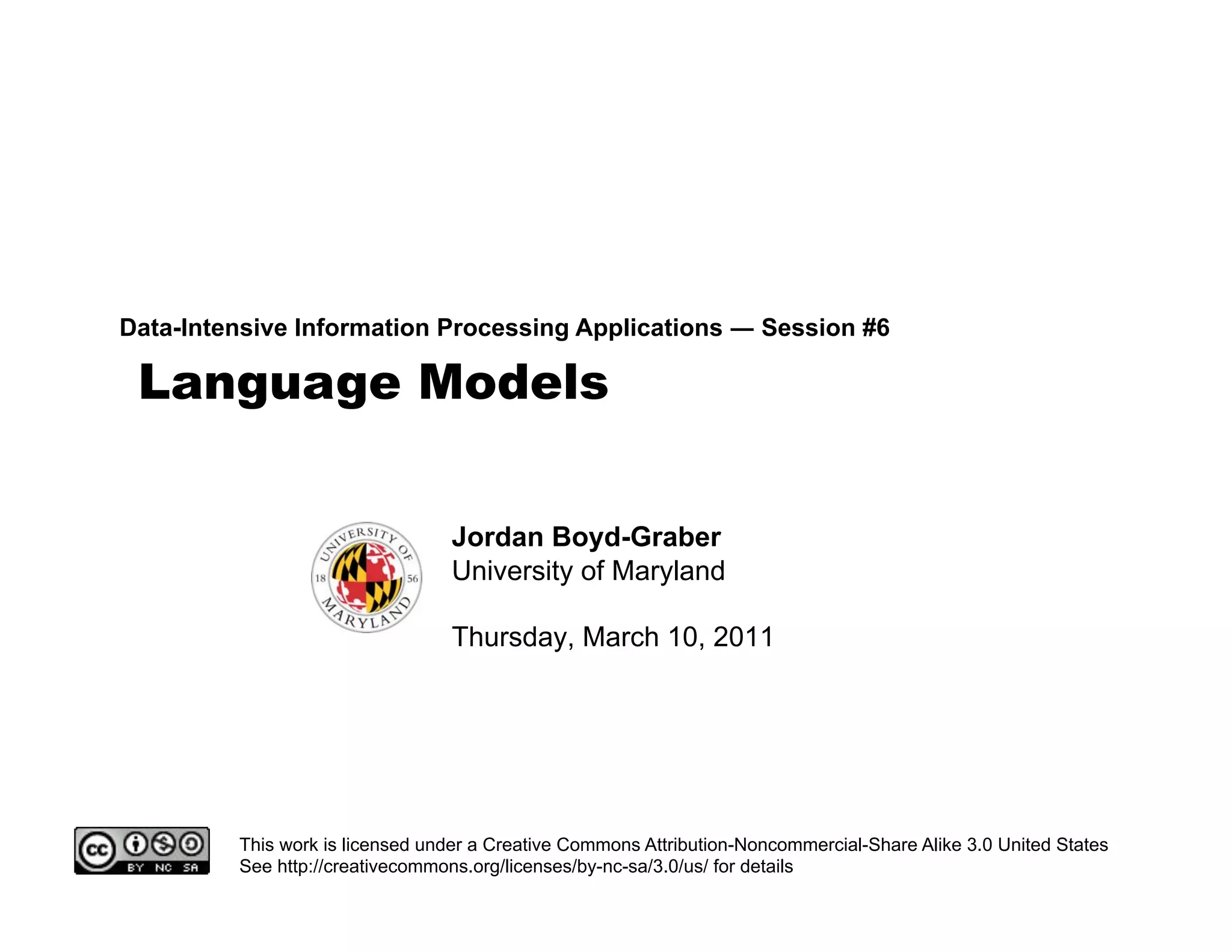 Language Models
Data-Intensive Information Processing Applications ! Session #6
Jordan Boyd-Graber
University of Maryland
Thursday, March 10, 2011
This work is licensed under a Creative Commons Attribution-Noncommercial-Share Alike 3.0 United States
See http://creativecommons.org/licenses/by-nc-sa/3.0/us/ for details
 