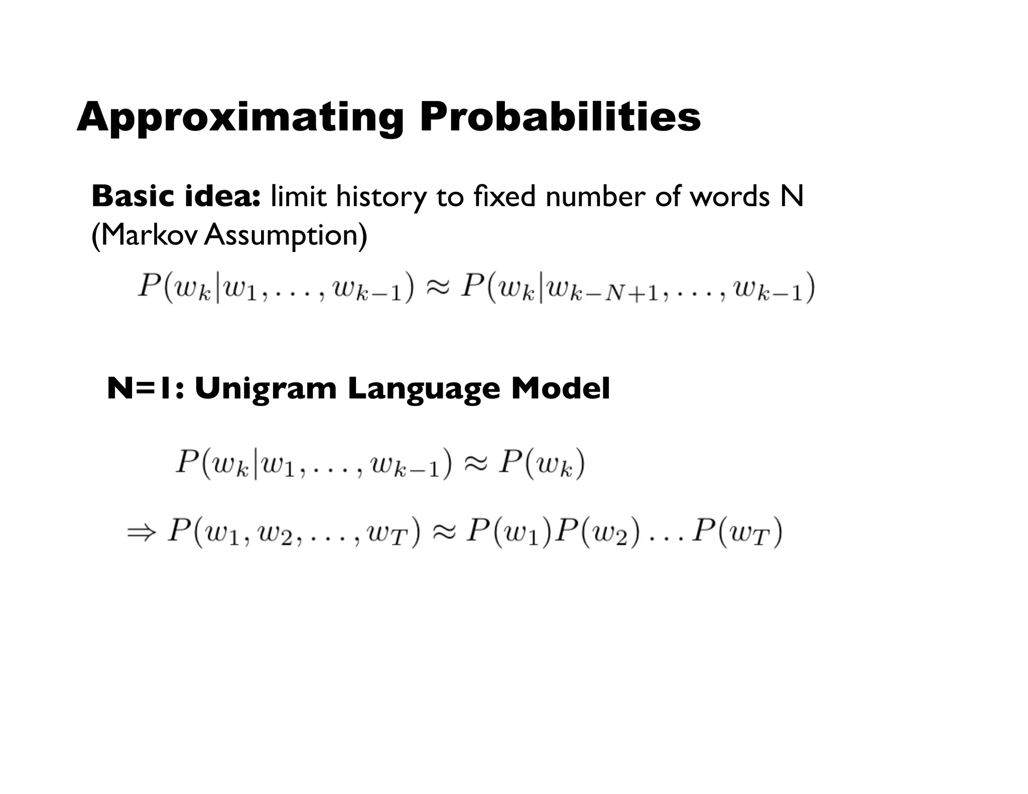Approximating Probabilities
Basic idea: limit history to ﬁxed number of words N!
(Markov Assumption)!
N=1: Unigram Language Model!
 