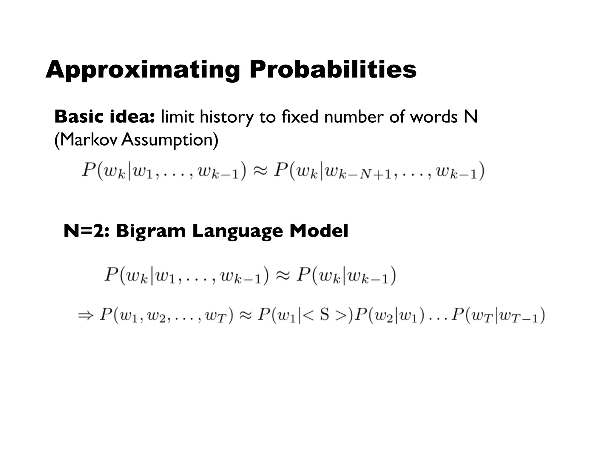 Approximating Probabilities
Basic idea: limit history to ﬁxed number of words N!
(Markov Assumption)!
N=2: Bigram Language Model!
 