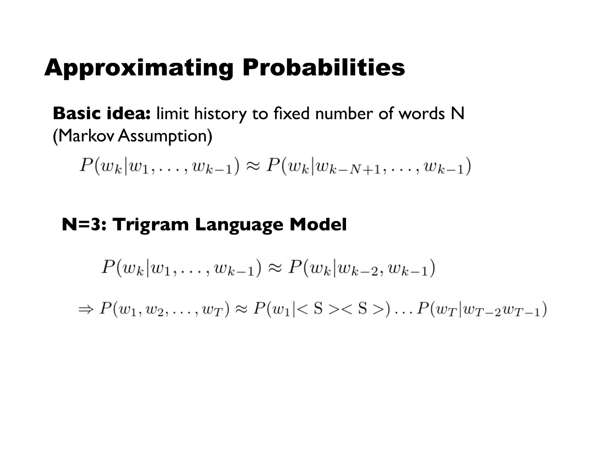 Approximating Probabilities
Basic idea: limit history to ﬁxed number of words N!
(Markov Assumption)!
N=3: Trigram Language Model!
 