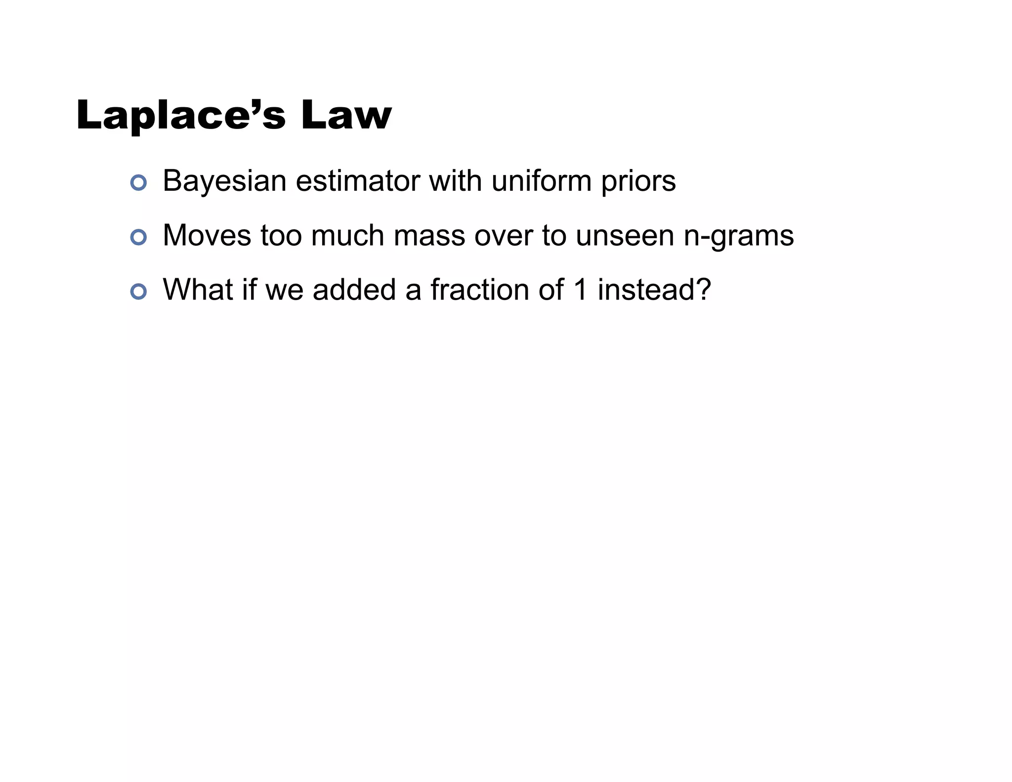 Laplace’s Law
!  Bayesian estimator with uniform priors
!  Moves too much mass over to unseen n-grams
!  What if we added a fraction of 1 instead?
 