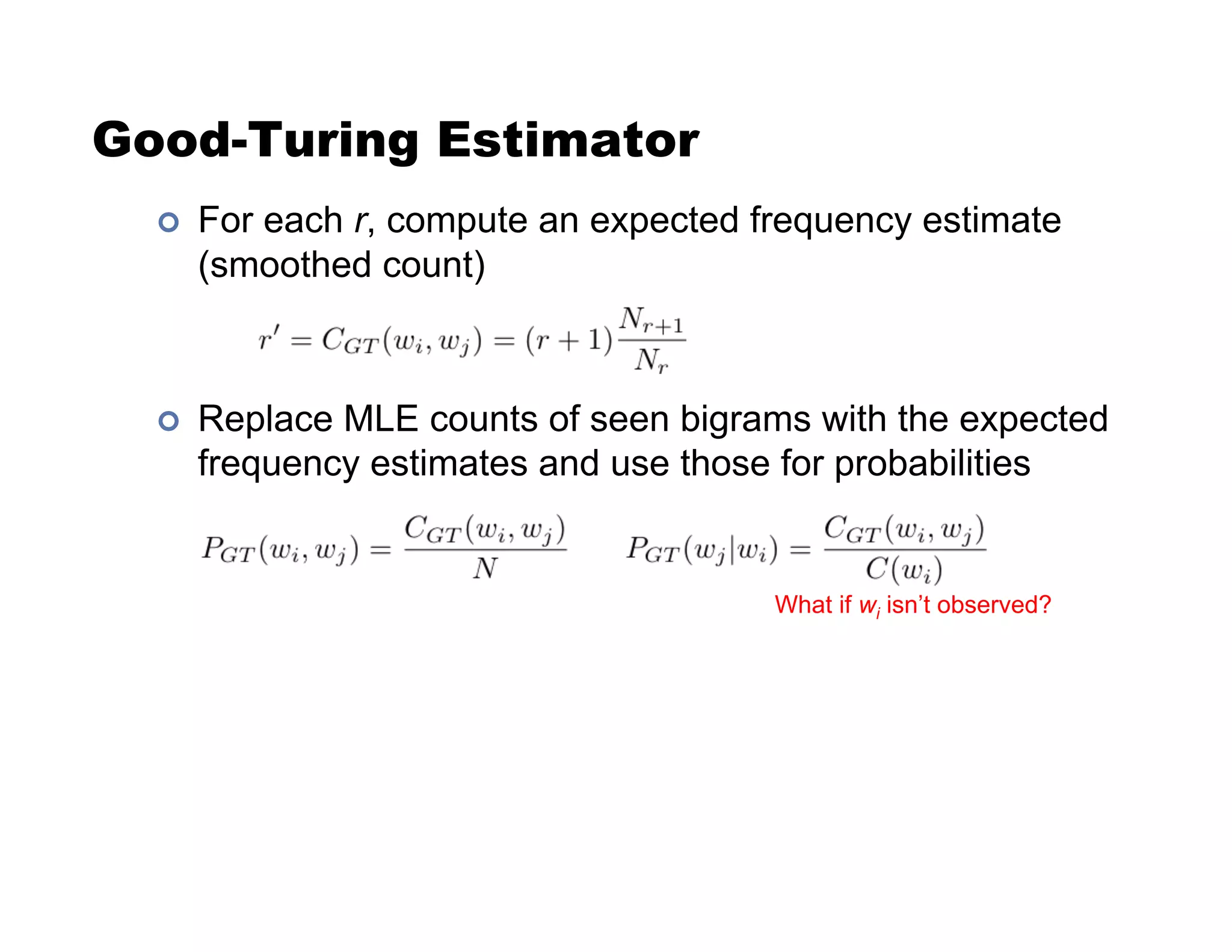 Good-Turing Estimator
!  For each r, compute an expected frequency estimate
(smoothed count)
!  Replace MLE counts of seen bigrams with the expected
frequency estimates and use those for probabilities
What if wi isn’t observed?
 
