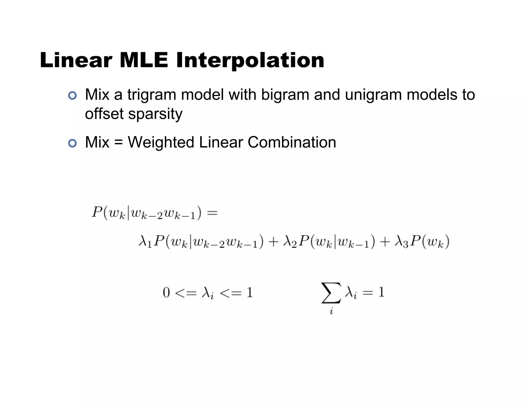 Linear MLE Interpolation
!  Mix a trigram model with bigram and unigram models to
offset sparsity
!  Mix = Weighted Linear Combination
 