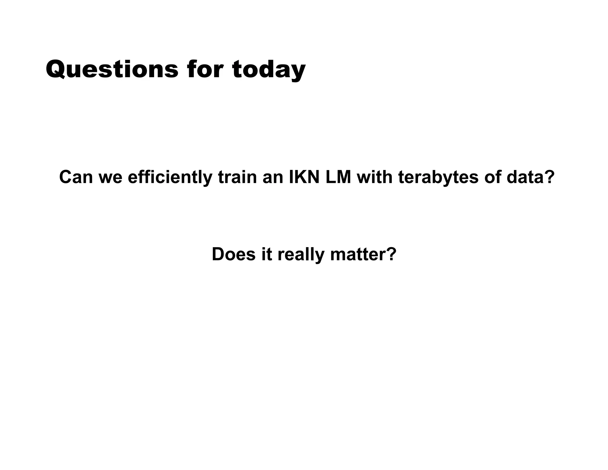 Questions for today
Can we efficiently train an IKN LM with terabytes of data?
Does it really matter?
 