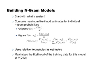 Building N-Gram Models
!  Start with what’s easiest!
!  Compute maximum likelihood estimates for individual
n-gram probabilities
"  Unigram:
"  Bigram:
!  Uses relative frequencies as estimates
!  Maximizes the likelihood of the training data for this model
of P(D|M)
 