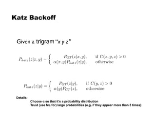 Katz Backoff
Given a trigram “x y z”!
Details:
Choose  so that it’s a probability distribution
Trust (use ML for) large probabilities (e.g. if they appear more than 5 times)
 