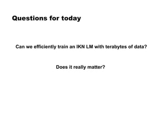 Questions for today
Can we efficiently train an IKN LM with terabytes of data?
Does it really matter?
 
