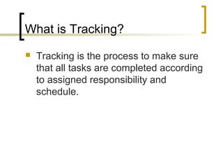 What is Tracking?
 Tracking is the process to make sure
that all tasks are completed according
to assigned responsibility and
schedule.
 