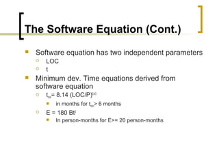 The Software Equation (Cont.)
 Software equation has two independent parameters
 LOC
 t
 Minimum dev. Time equations derived from
software equation
 tmin= 8.14 (LOC/P)0.43
 in months for tmin> 6 months
 E = 180 Bt3
 In person-months for E>= 20 person-months
 