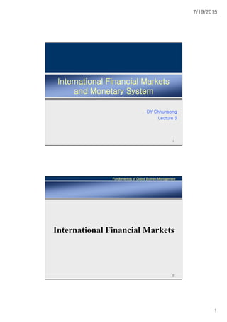 7/19/2015
1
International Financial Markets
and Monetary System
DY Chhunsong
Lecture 6
1
Fundamentals of Global Business Management
2
International Financial Markets
 