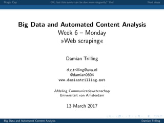 Magic Cap OK, but this surely can be doe more elegantly? Yes! Next steps
Big Data and Automated Content Analysis
Week 6 – Monday
»Web scraping«
Damian Trilling
d.c.trilling@uva.nl
@damian0604
www.damiantrilling.net
Afdeling Communicatiewetenschap
Universiteit van Amsterdam
13 March 2017
Big Data and Automated Content Analysis Damian Trilling
 