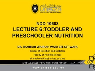 NDD 10603
LECTURE 6:TODDLER AND
PRESCHOOLER NUTRITION
DR. SHARIFAH WAJIHAH WAFA BTE SST WAFA
School of Nutrition and Dietetics
Faculty of Health Sciences
sharifahwajihah@unisza.edu.my
KNOWLEDGE FOR THE BENEFIT OF HUMANITY
 