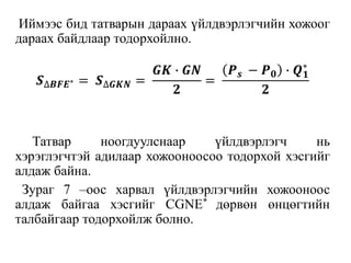 Иймээс бид татварын дараах үйлдвэрлэгчийн хожоог
дараах байдлаар тодорхойлно.
𝑺∆𝑩𝑭𝑬∗ = 𝑺∆𝑮𝑲𝑵 =
𝑮𝑲 ∙ 𝑮𝑵
𝟐
=
𝑷 𝒔 − 𝑷 𝟎 ∙ 𝑸 𝟏
∗
𝟐
Татвар ноогдуулснаар үйлдвэрлэгч нь
хэрэглэгчтэй адилаар хожооноосоо тодорхой хэсгийг
алдаж байна.
Зураг 7 –оос харвал үйлдвэрлэгчийн хожооноос
алдаж байгаа хэсгийг CGNE* дөрвөн өнцөгтийн
талбайгаар тодорхойлж болно.
 