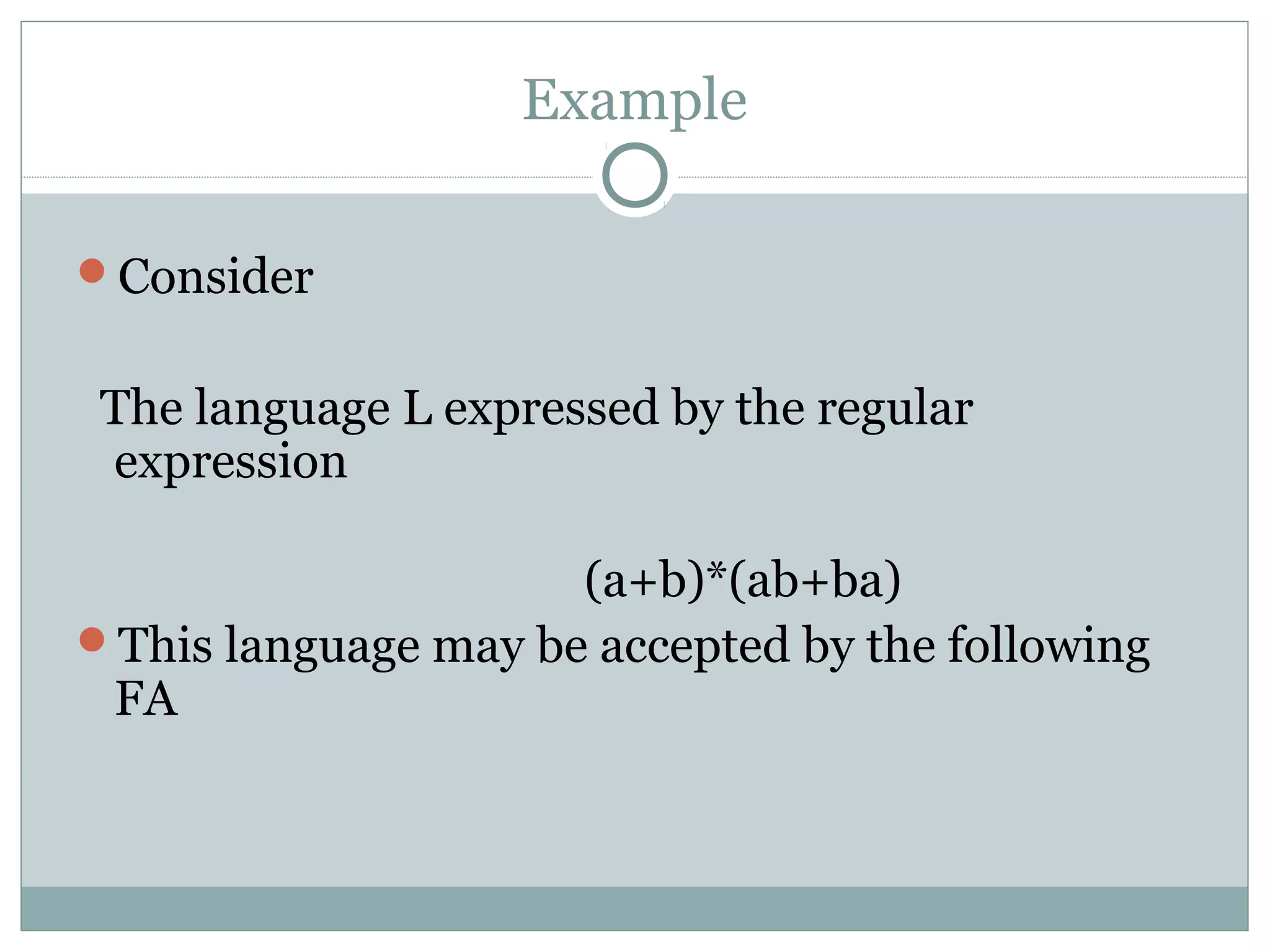 Example
Consider
The language L expressed by the regular
expression
(a+b)*(ab+ba)
This language may be accepted by the following
FA
 