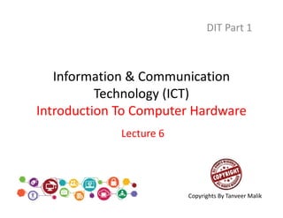 Information & Communication
Technology (ICT)
Introduction To Computer Hardware
DIT Part 1
Lecture 6
Copyrights By Tanveer Malik
 