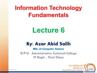 By: Azar Abid Salih
MSc of Computer Science
D.P.U / Administrative Technical College
IT Dept. / First Class
Information Technology
Fundamentals
Lecture 6
24 October 2017 1
 