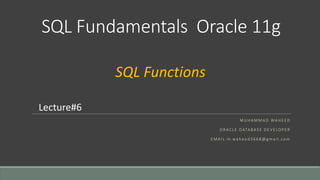 SQL Fundamentals Oracle 11g
M U H A M M A D WA H E E D
O R AC L E DATA BA S E D E V E LO P E R
E M A I L : m .wa h e e d 3 6 6 8 @ g m a i l . co m
Lecture#6
SQL Functions
 