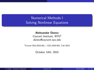 Numerical Methods I
Solving Nonlinear Equations
Aleksandar Donev
Courant Institute, NYU1
donev@courant.nyu.edu
1Course G63.2010.001 / G22.2420-001, Fall 2010
October 14th, 2010
A. Donev (Courant Institute) Lecture VI 10/14/2010 1 / 31
 