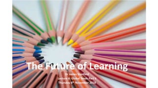 The Future of Learning
Dr James Stanfield
Lecture 6: Global Tends Part II
Thursday 8th November 2018
 