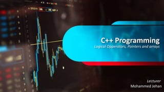 C++ Programming
Logical Opperators, Pointers and arrays
Mohammed Jehan
Lecturer
 