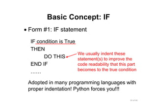19 of 66Module 6 : Flow control
Basic Concept: IF
• Form #1: IF statement
IF condition is True
THEN
DO THIS
END IF
……
Adopted in many programming languages with
proper indentation! Python forces you!!!
We usually indent these
statement(s) to improve the
code readability that this part
becomes to the true condition
 