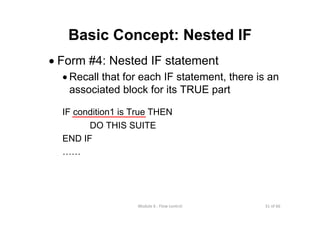 31 of 66Module 6 : Flow control
Basic Concept: Nested IF
• Form #4: Nested IF statement
• Recall that for each IF statement, there is an
associated block for its TRUE part
IF condition1 is True THEN
DO THIS SUITE
END IF
……
 