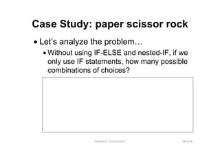 38 of 66Module 6 : Flow control
Case Study: paper scissor rock
• Let’s analyze the problem…
• Without using IF-ELSE and nested-IF, if we
only use IF statements, how many possible
combinations of choices?
There are
3 x 3 possible
combinations
 