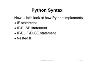 47 of 66Module 6 : Flow control
Python Syntax
Now… let’s look at how Python implements
• IF statement
• IF-ELSE statement
• IF-ELIF-ELSE statement
• Nested IF
 