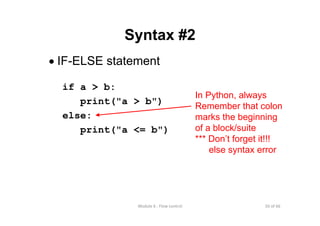 50 of 66Module 6 : Flow control
Syntax #2
• IF-ELSE statement
if a > b:
print("a > b")
else:
print("a <= b")
In Python, always
Remember that colon
marks the beginning
of a block/suite
*** Don’t forget it!!!
else syntax error
 