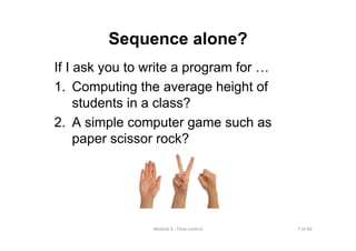 7 of 66Module 6 : Flow control
Sequence alone?
If I ask you to write a program for …
1. Computing the average height of
students in a class?
2. A simple computer game such as
paper scissor rock?
 