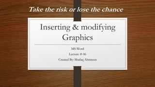 Inserting & modifying
Graphics
MS-Word
Lecture # 06
Created By: Shafaq Ahmreen
Take the risk or lose the chance
 