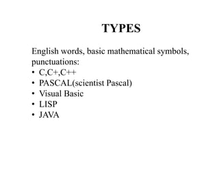 TYPES
English words, basic mathematical symbols,
punctuations:
• C,C+,C++
• PASCAL(scientist Pascal)
• Visual Basic
• LISP
• JAVA
 