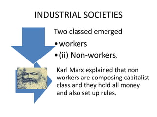 INDUSTRIAL SOCIETIES
Two classed emerged
•workers
•(ii) Non-workers.
Karl Marx explained that non
workers are composing capitalist
class and they hold all money
and also set up rules.
 
