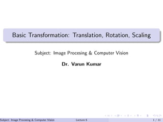 Basic Transformation: Translation, Rotation, Scaling
Subject: Image Procesing & Computer Vision
Dr. Varun Kumar
Subject: Image Procesing & Computer Vision Dr. Varun Kumar (IIIT Surat)Lecture 6 1 / 11
 
