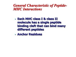 General Characteristic of Peptide-
MHC Interactions
• Each MHC class I & class II
molecule has a single peptide
binding cleft that can bind many
different peptides
• Anchor Residues
 