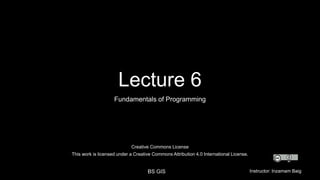 Creative Commons License
This work is licensed under a Creative Commons Attribution 4.0 International License.
BS GIS Instructor: Inzamam Baig
Lecture 6
Fundamentals of Programming
 