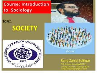 TOPIC:
SOCIETY
Rana Zahid Zulfiqar Rana Zahid Zulfiqar
PhD Scholar Sociology(GCUF)
Visiting Lecturer Sociology, (BZU)
ranazahidzulfiqar@gmail.com
 