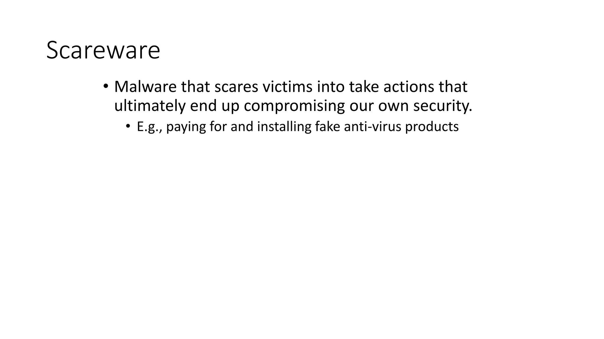 Scareware
• Malware that scares victims into take actions that
ultimately end up compromising our own security.
• E.g., paying for and installing fake anti-virus products
 