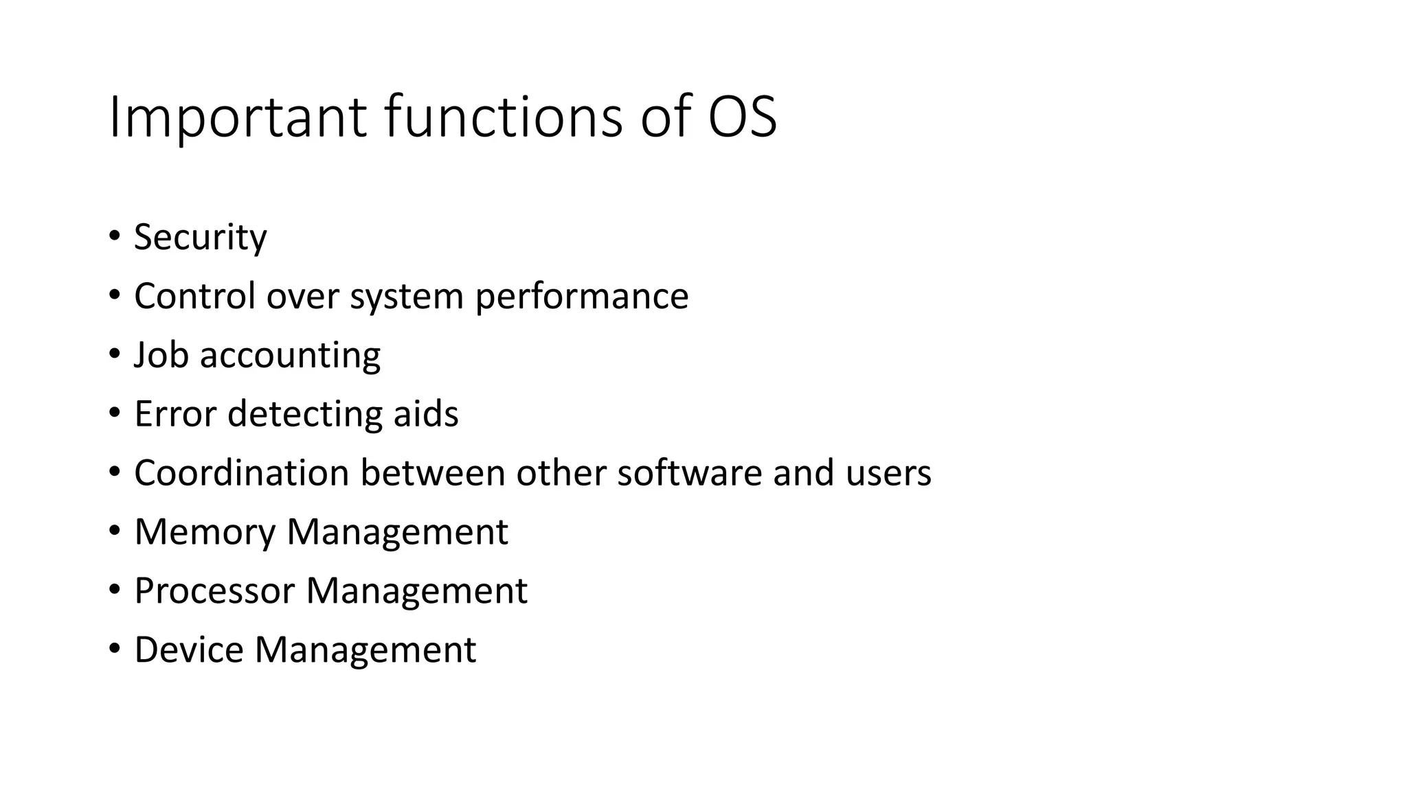 Important functions of OS
• Security
• Control over system performance
• Job accounting
• Error detecting aids
• Coordination between other software and users
• Memory Management
• Processor Management
• Device Management
 