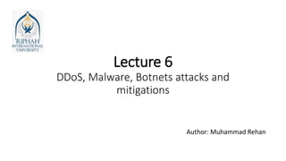Lecture 6
DDoS, Malware, Botnets attacks and
mitigations
Author: Muhammad Rehan
 