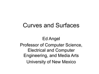 Curves and Surfaces
Ed Angel
Professor of Computer Science,
Electrical and Computer
Engineering, and Media Arts
University of New Mexico
 