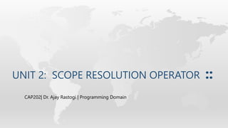 UNIT 2: SCOPE RESOLUTION OPERATOR ::
CAP202| Dr. Ajay Rastogi | Programming Domain
 