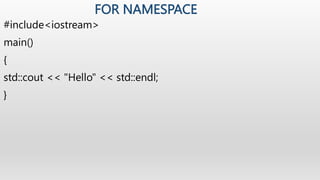 FOR NAMESPACE
#include<iostream>
main()
{
std::cout << "Hello" << std::endl;
}
 