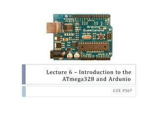 Lecture 6 – Introduction to the
ATmega328 and Ardunio
C S E P567
 