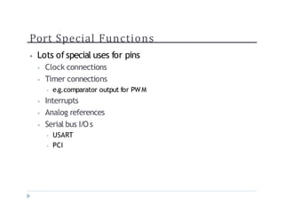 Port Special Functions
? Lots of special uses for pins
? Clock connections
? Timer connections
? e.g.comparator output for PWM
? Interrupts
? Analog references
? Serial bus I/O s
? USART
? PCI
 