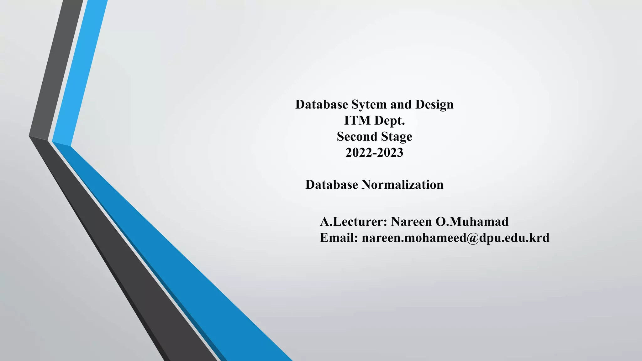 Database Sytem and Design
ITM Dept.
Second Stage
2022-2023
Database Normalization
A.Lecturer: Nareen O.Muhamad
Email: nareen.mohameed@dpu.edu.krd
 