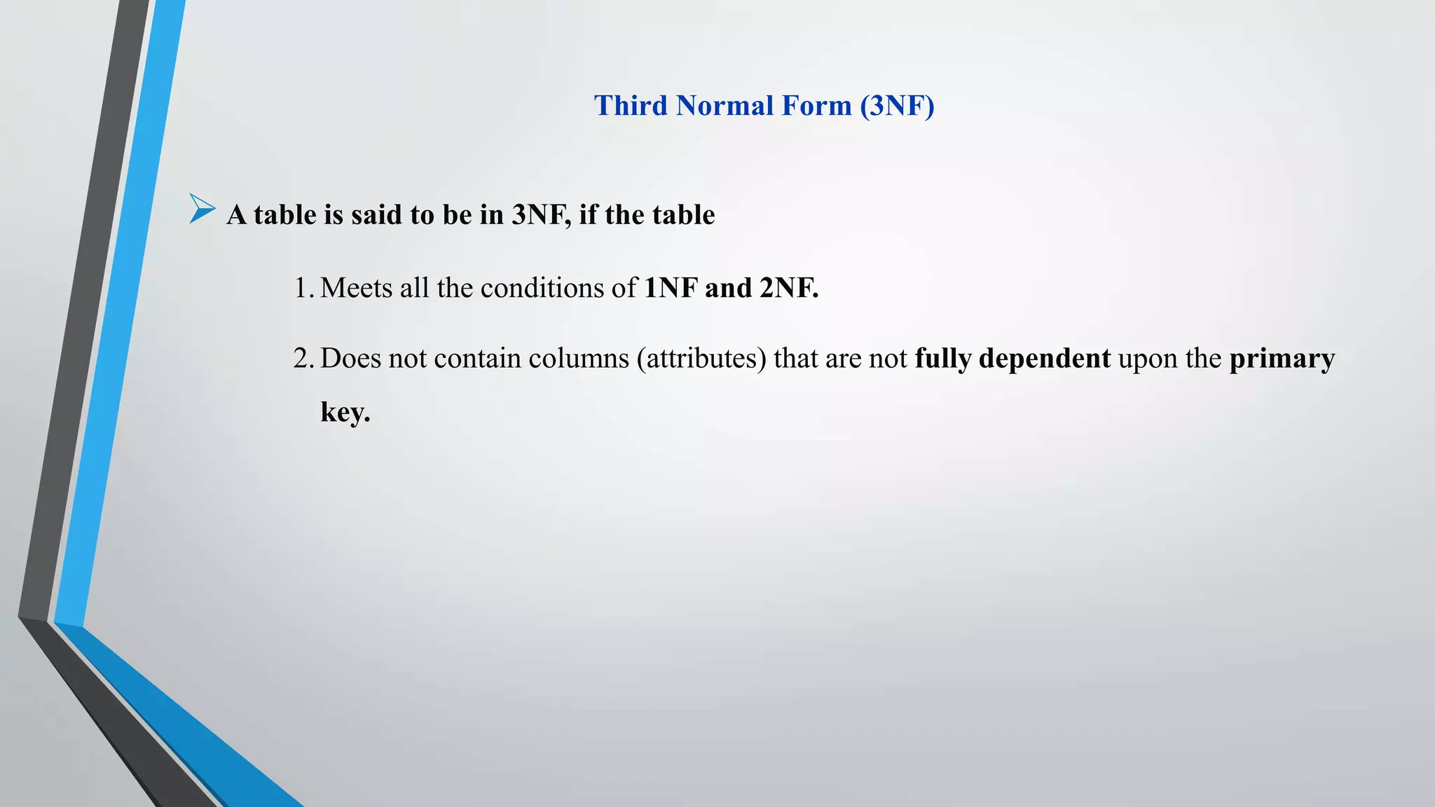 Third Normal Form (3NF)
A table is said to be in 3NF, if the table
1. Meets all the conditions of 1NF and 2NF.
2. Does not contain columns (attributes) that are not fully dependent upon the primary
key.
 