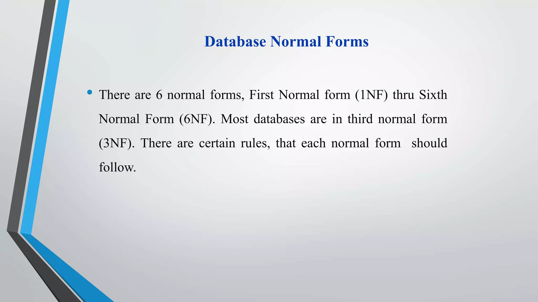 Database Normal Forms
• There are 6 normal forms, First Normal form (1NF) thru Sixth
Normal Form (6NF). Most databases are in third normal form
(3NF). There are certain rules, that each normal form should
follow.
 