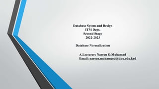 Database Sytem and Design
ITM Dept.
Second Stage
2022-2023
Database Normalization
A.Lecturer: Nareen O.Muhamad
Email: nareen.mohameed@dpu.edu.krd
 