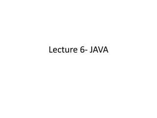 Lecture 6- JAVA
 